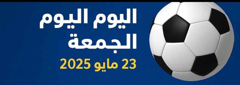 مباريات نارية تُحسم فيها البطولات! الجمعة 23 مايو 2025