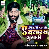Ankit Agrawal,Shilpi Raj - A Raja Hamke Banaras Ghumadi Mp3 Songs Download