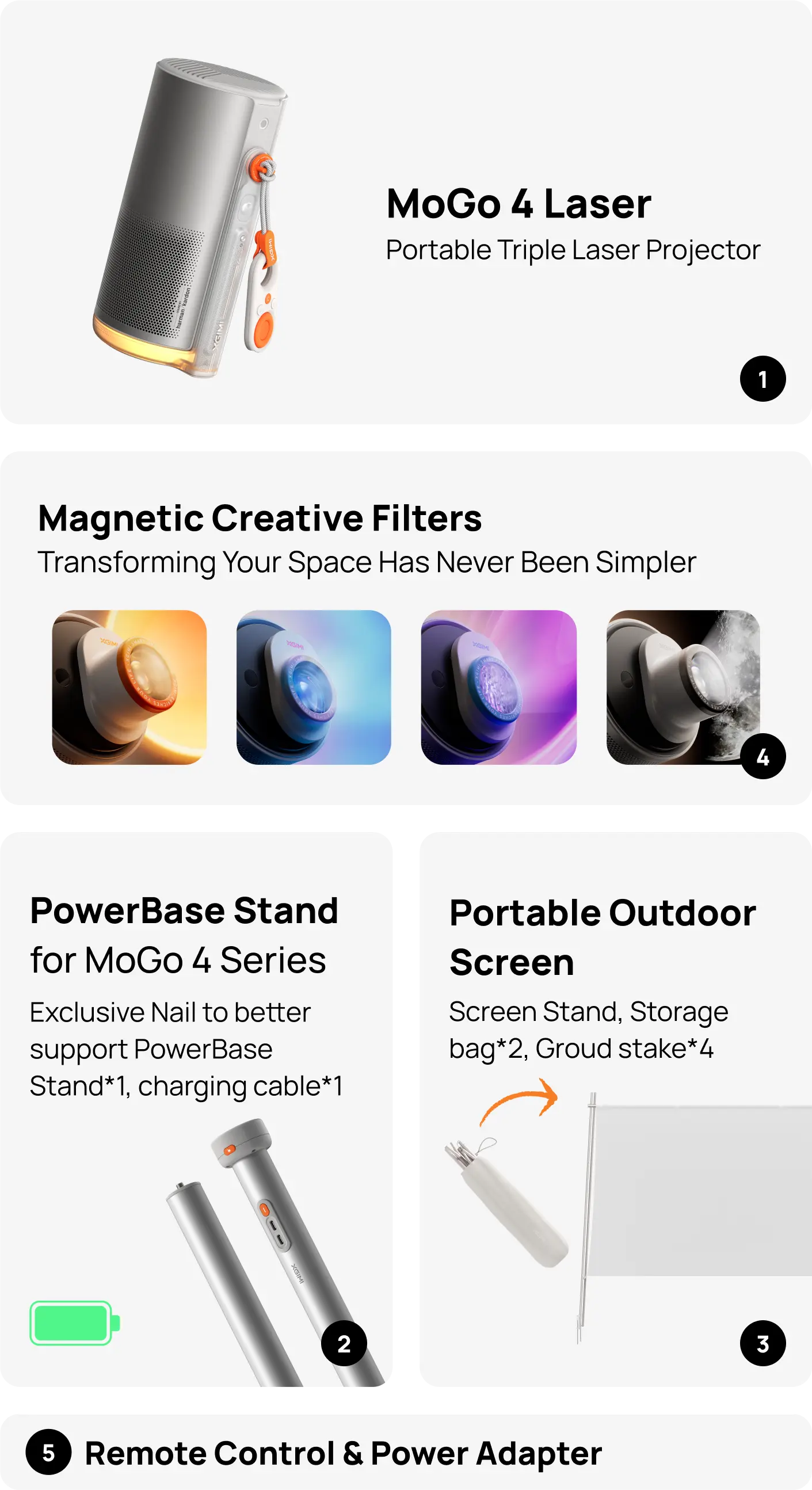 What's in the Box MoGo 4 Laser Portable Triple Laser Projector Magnetic Creative Filters Transforming Your Space Has Never Been Simpler Portable Outdoor Screen Screen Stand, Storage bag*2, Groud stake*4 PowerBase Stand for MoGo 4 Series Exclusive Nail to better support PowerBase Stand*1, charging cable*1 Remote Control & Power Adapter What's in the Box MoGo 4 Laser Portable Triple Laser Projector Magnetic Creative Filters Transforming Your Space Has Never Been Simpler Portable Outdoor Screen Screen Stand, Storage bag*2, Groud stake*4 PowerBase Stand for MoGo 4 Series Exclusive Nail to better support PowerBase Stand*1, charging cable*1 Remote Control & Power Adapter