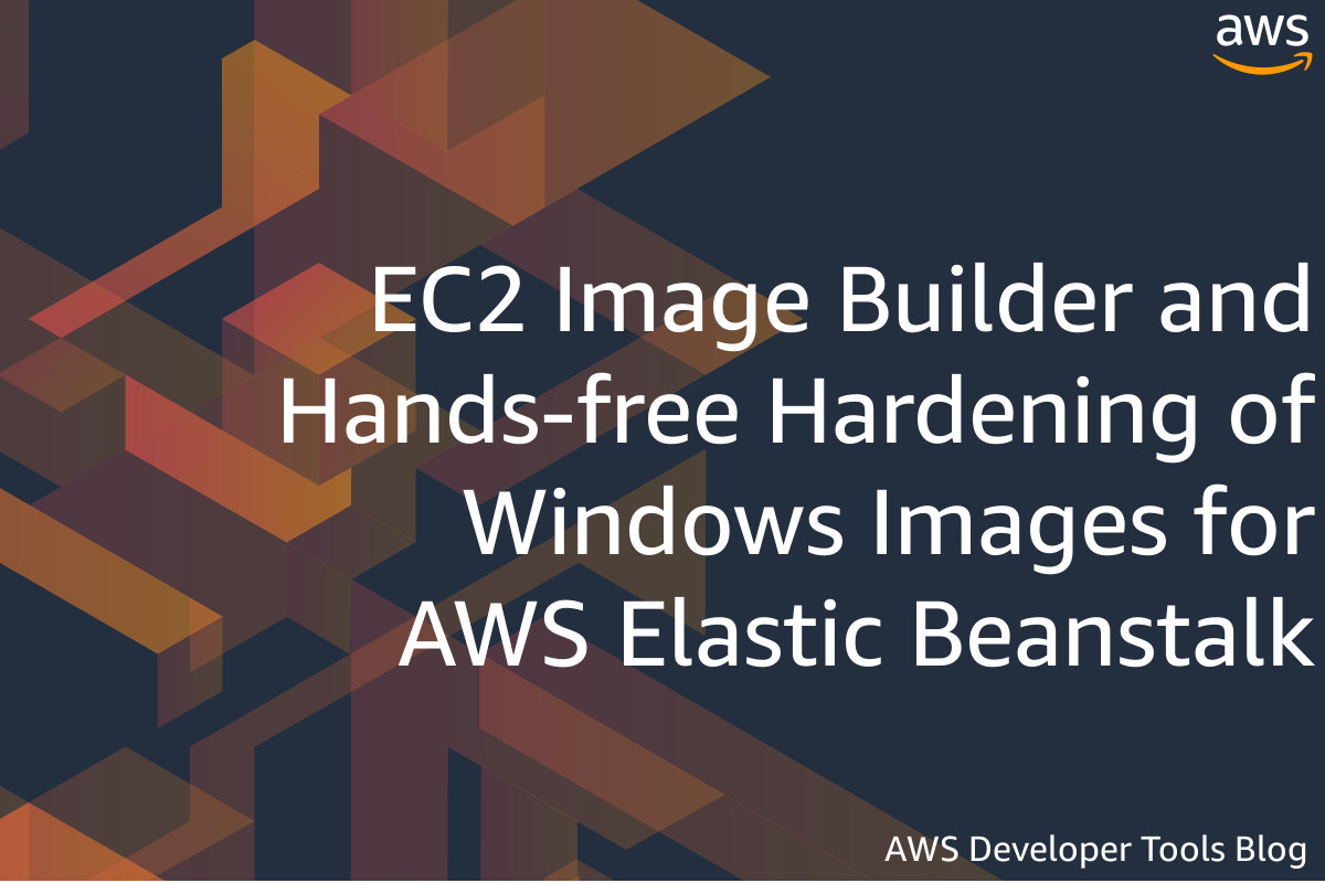 EC2 Image Builder and Hands-free Hardening of Windows Images for AWS Elastic Beanstalk