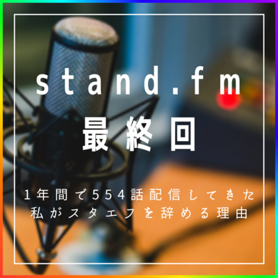 【stand.fm最終回】1年間で554話配信してきた私がスタエフを辞める理由。