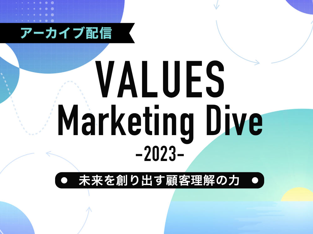 【アーカイブ配信】VALUES Marketing Dive 2023～未来を創り出す顧客理解の力～