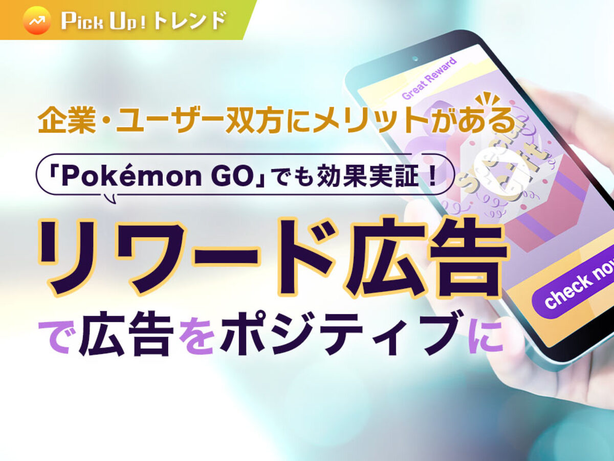 「「Pokémon GO」でも効果実証！企業・ユーザー双方にメリットがある「リワード広告」で広告をポジティブに」の見出し画像