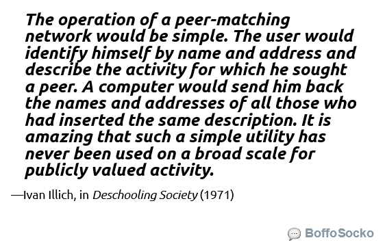 quote card which reads: "The operation of a peer-matching network would be simple. The user would identify himself by name and address and describe the activity for which he sought a peer. A computer would send him back the names and addresses of all those who had inserted the same description. It is amazing that such a simple utility has never been used on a broad scale for publicly valued activity." —Ivan Illich, in Deschooling Society (1971)