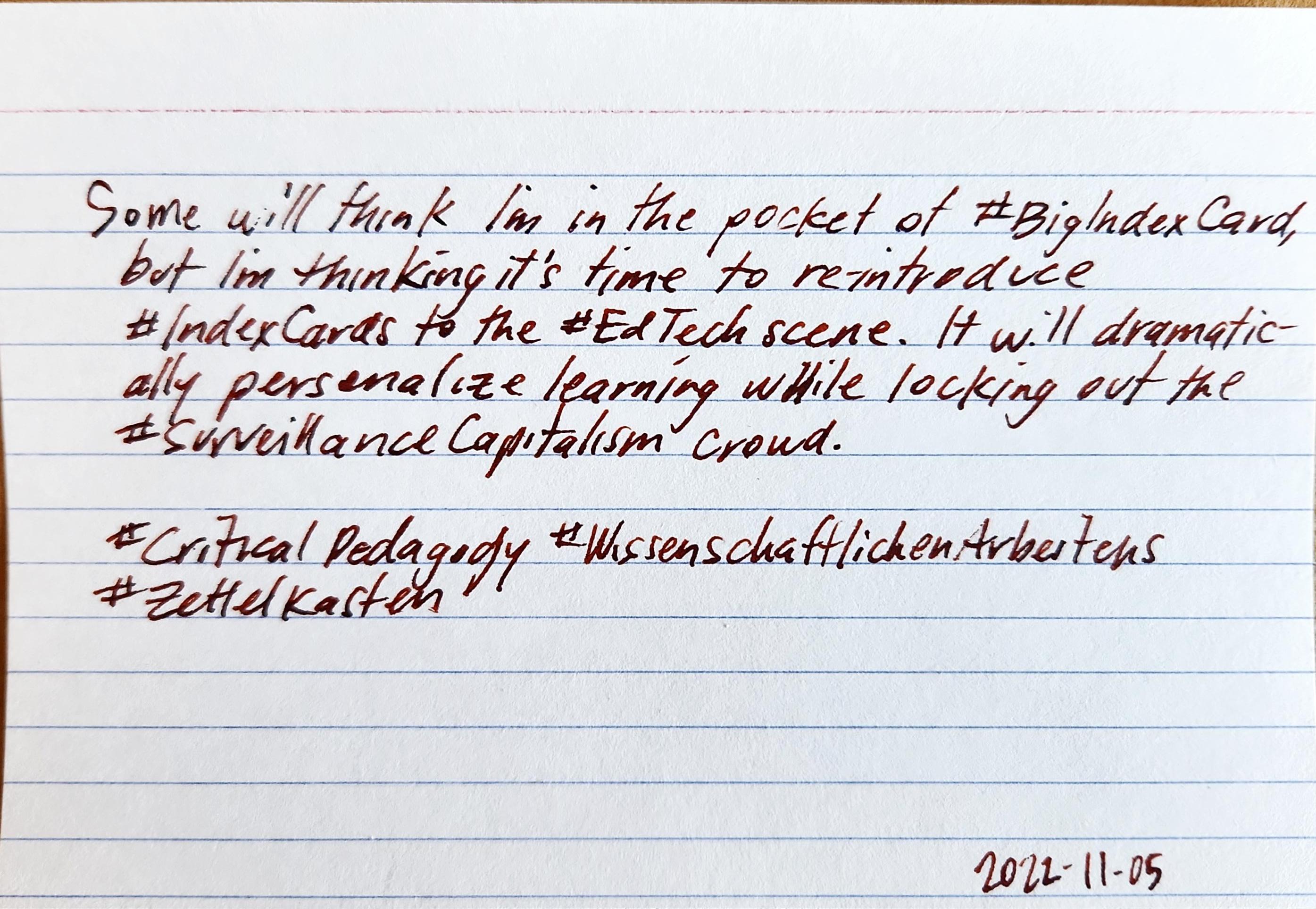 Handwritten index card that reads: Some will think I'm in the pocket of #BigIndexCard, but I'm thinking it's time to re-introduce #IndexCards to the #EdTech scene. It will dramatically personalize learning while locking out the #SurveillanceCapitalism crowd.  #CriticalPedagogy #WissenschaftlichenArbeitens #zettelkasten