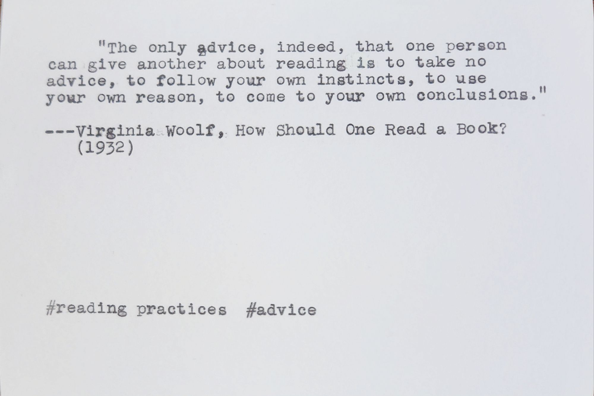 Typed index card which reads "The only advice, indeed, that one person can give another about reading is to take no advice, to follow your own instincts, to use your own reason, to come to your own conclusions." ---Virginia Woolf, How Should One Read a Book? (1932) #reading practices #advice