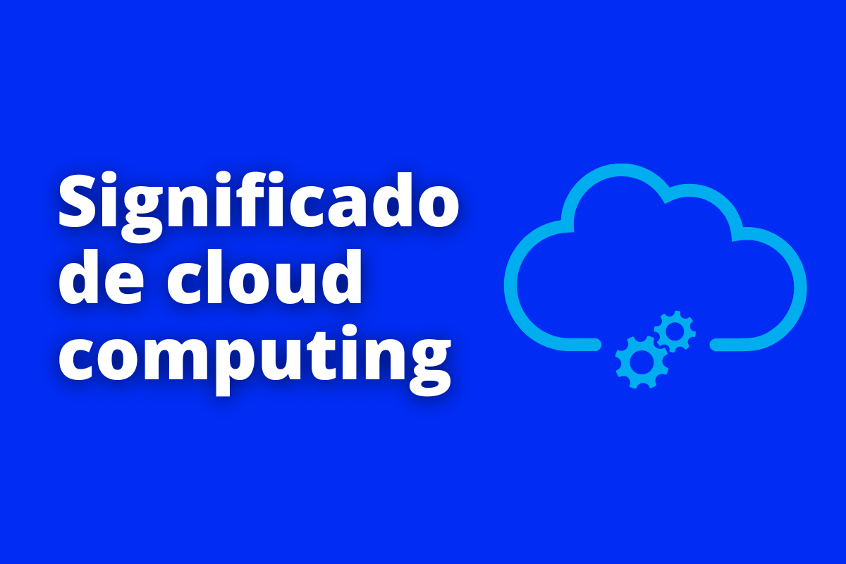 O significado de cloud computing e como funciona essa tecnologia