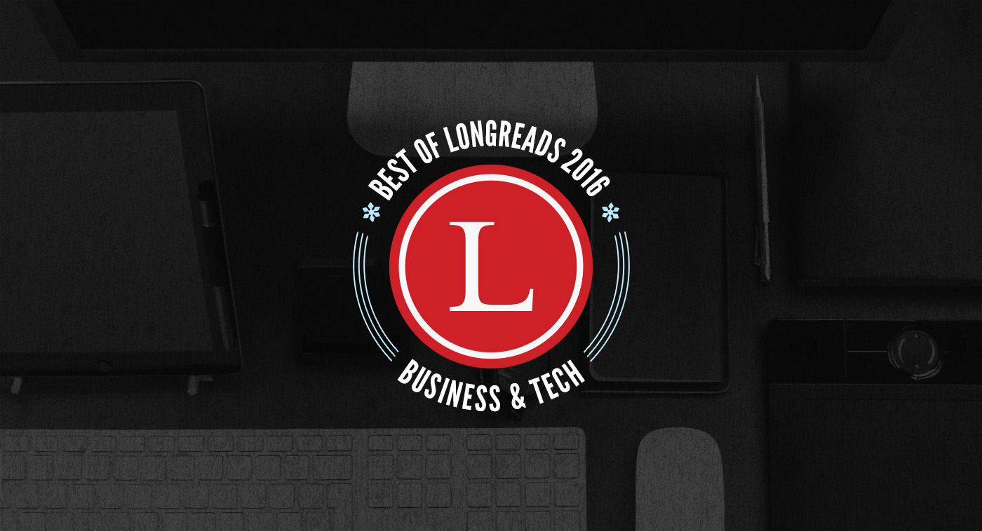 Longreads Best of 2016: Business & Tech Reporting