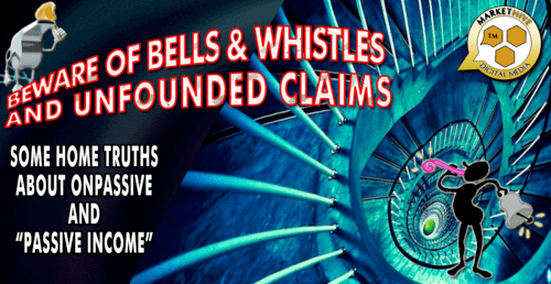 BEWARE OF BELLS and WHISTLES and UNFOUNDED CLAIMS SOME HOME TRUTHS ABOUT ONPASSIVE AND PASSIVE INCOME 1 BEWARE OF BELLS and WHISTLES and UNFOUNDED CLAIMS SOME HOME TRUTHS ABOUT ONPASSIVE AND PASSIVE INCOME 1