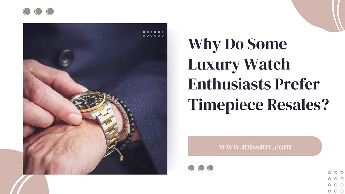 Why Do Some Luxury Watch Enthusiasts Prefer Timepiece Resales?