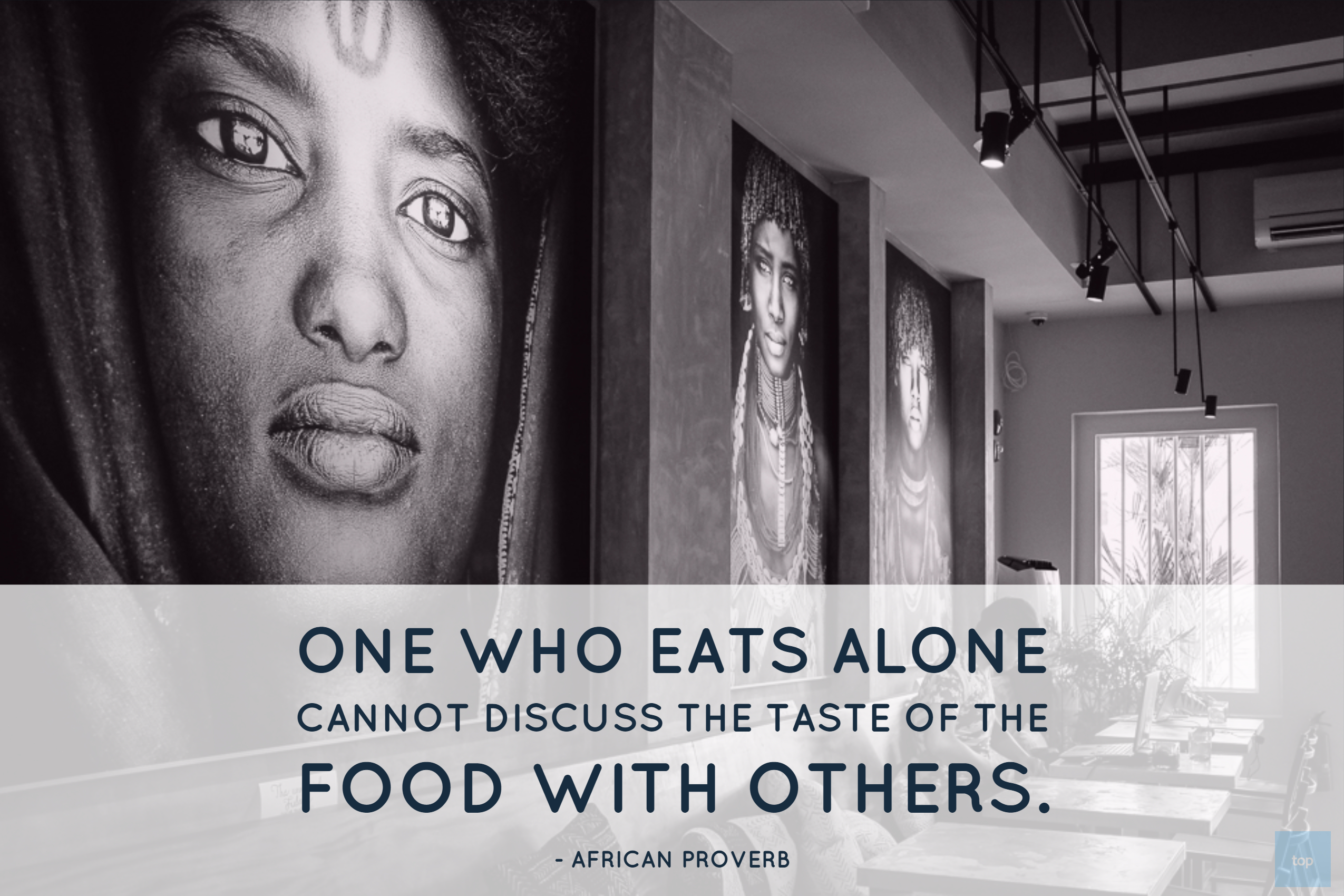 1.	One who eats alone cannot discuss the taste of the food with others. African Proverb