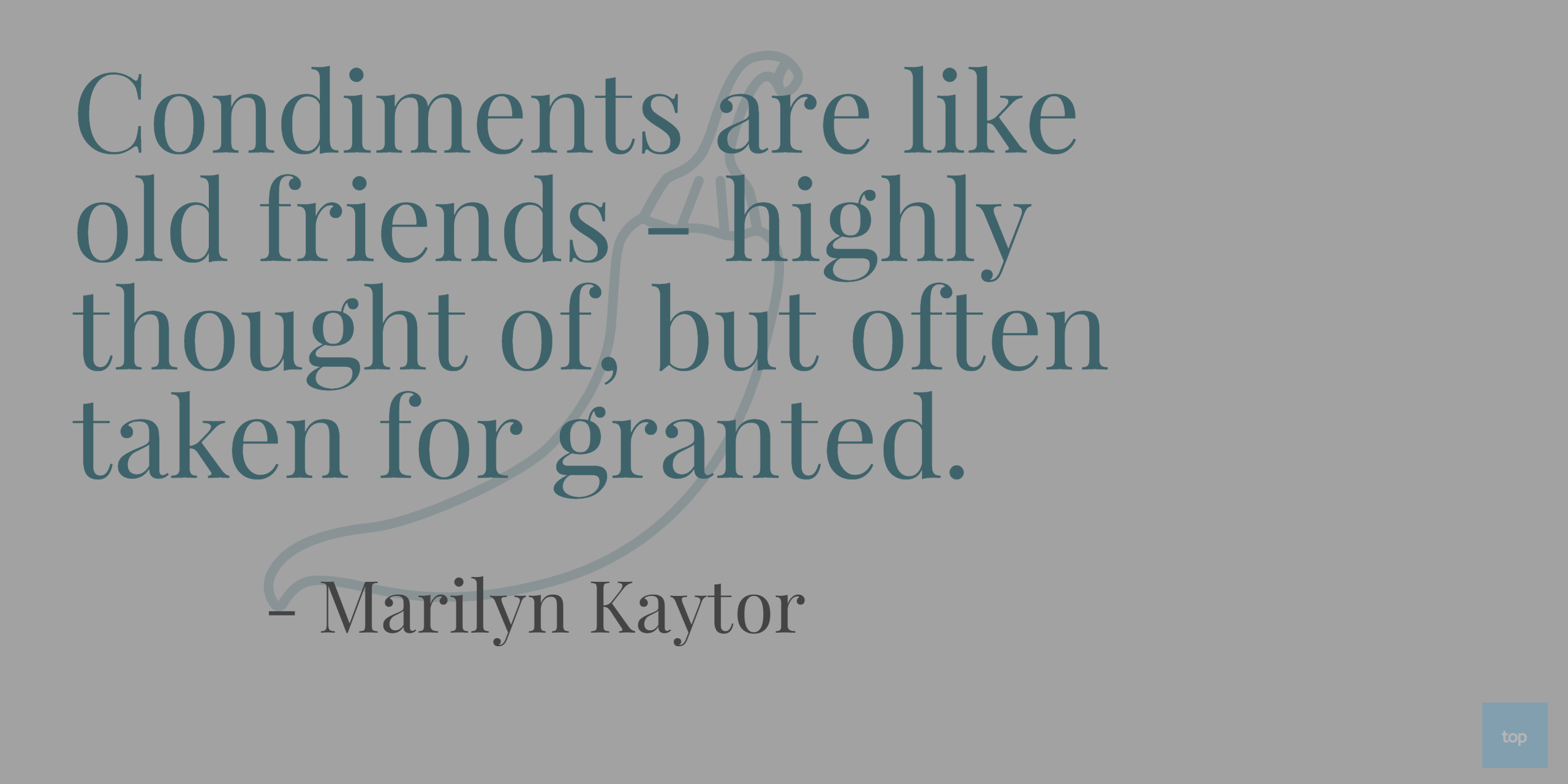 Condiments are like old friends - highly thought of, but often taken for granted.- Marilyn Kaytor