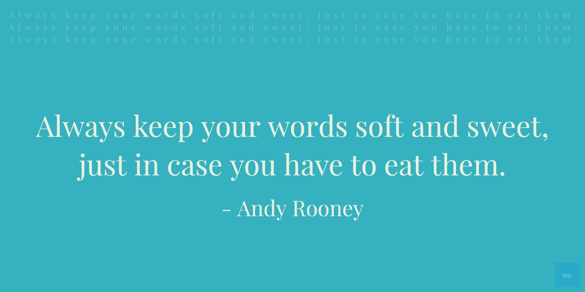 Quote : Always keep your words soft and sweet, just in case you have to eat them. - Andy Rooney