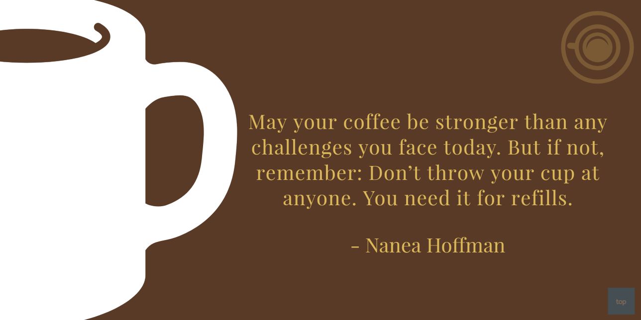 May your coffee be stronger than any challenges you face today. But if not, remember: Don’t throw your cup at anyone. You need it for refills.” — Nanea Hoffman quote