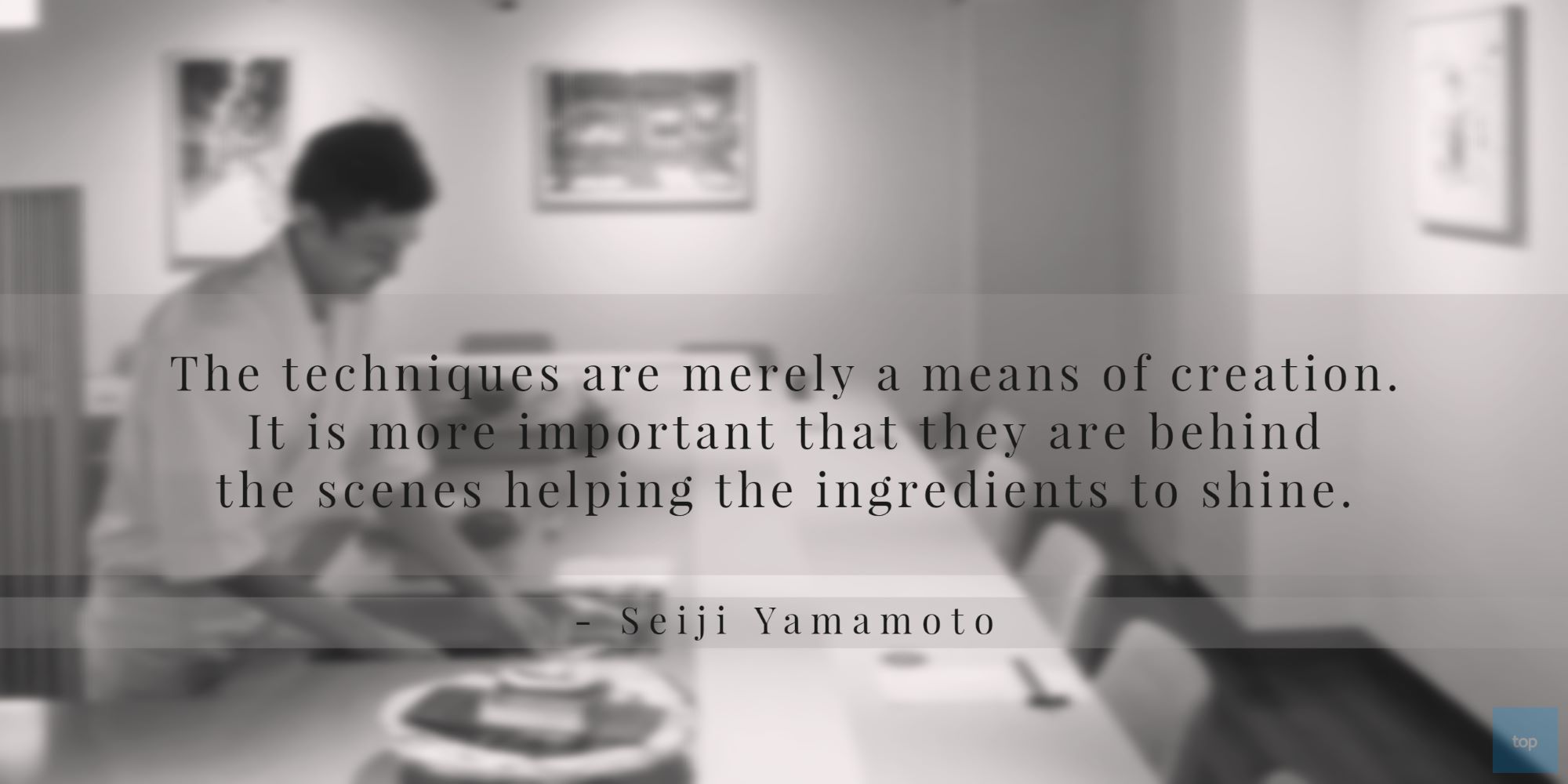 The techniques are merely a means of creation. It is more important that they are behind the scenes helping the ingredients to shine.- Seiji Yamamoto quote