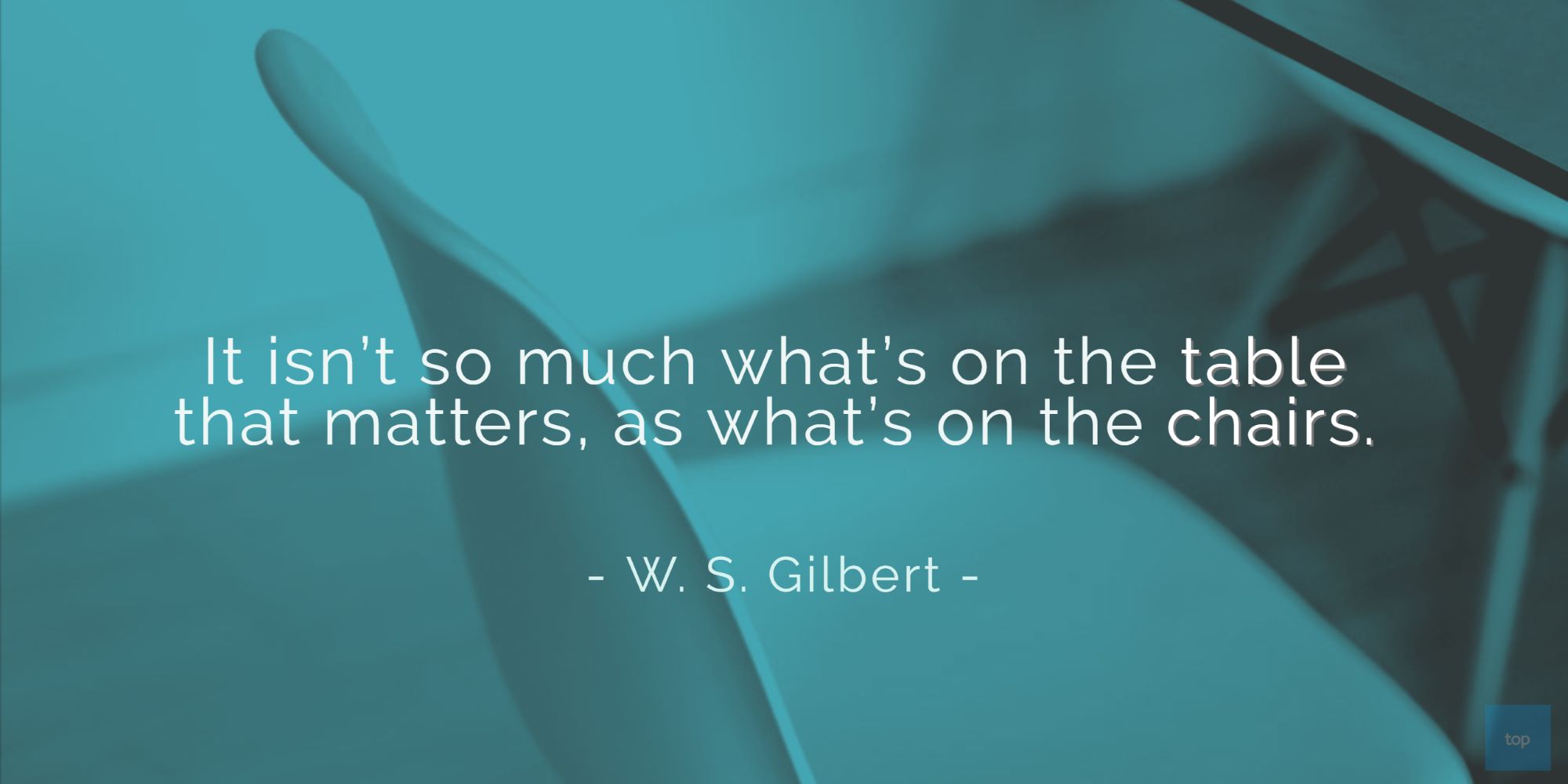 It isn't so much what's on the table that matters, as what's on the chairs.- W. S. Gilbert quote