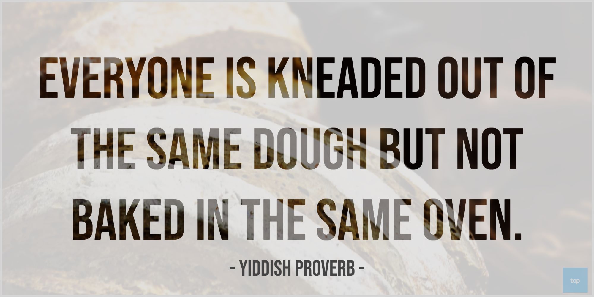 Everyone is kneaded out of the same dough but not baked in the same oven. Yiddish Proverb