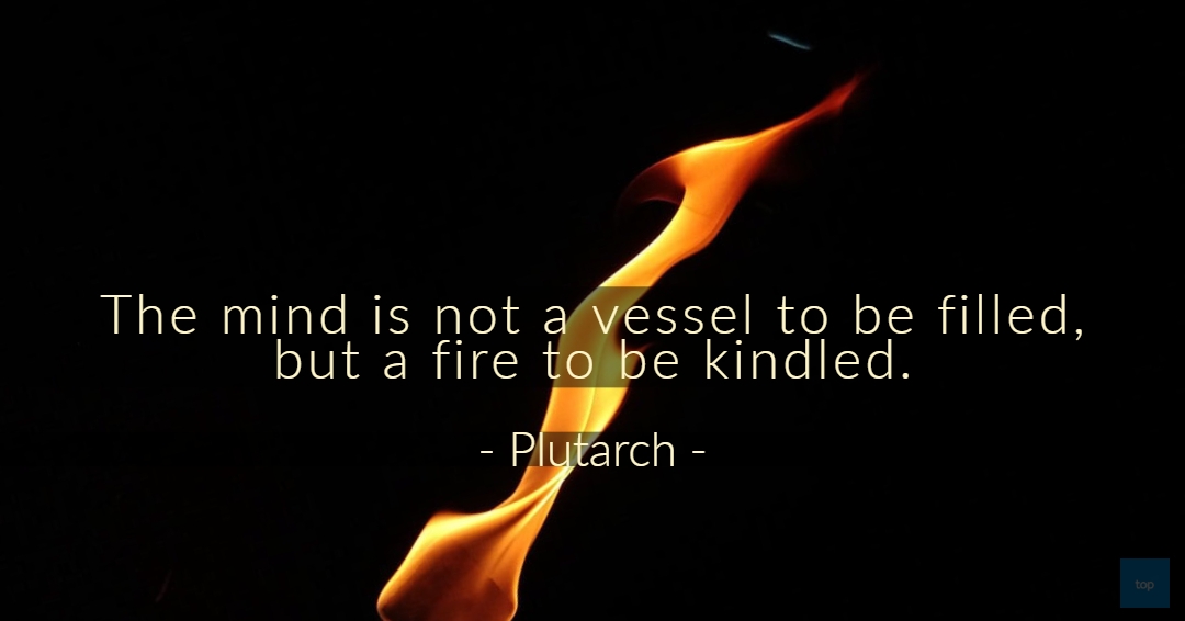 The mind is not a vessel to be filled, but a fire to be kindled.― Plutarch  quote