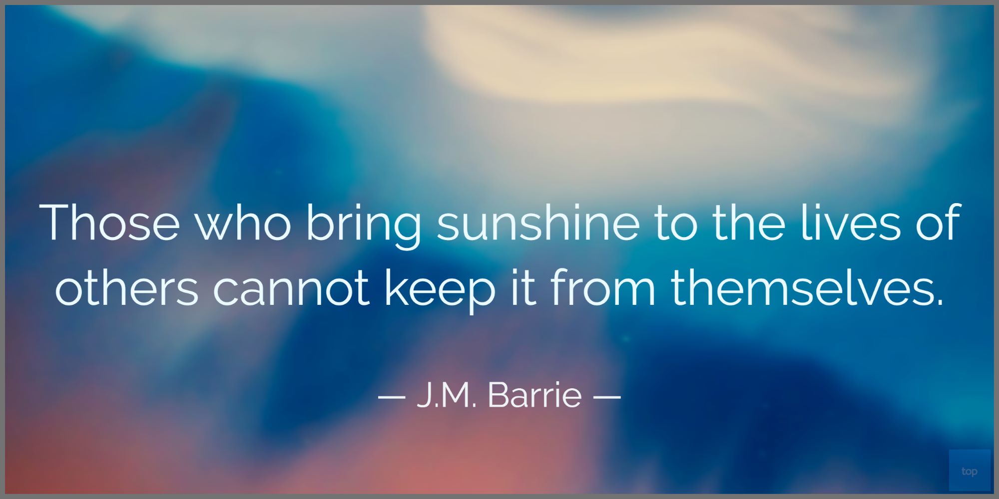 Those who bring sunshine to the lives of others cannot keep it from themselves. - J.M. Barrie quote