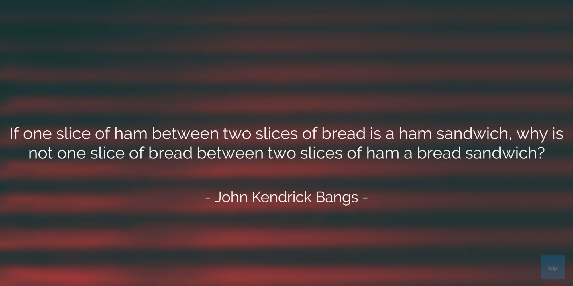 If one slice of ham between two slices of bread is a ham sandwich, why is not one slice of bread between two slices of ham a bread sandwich? ~John Kendrick Bangs  quote