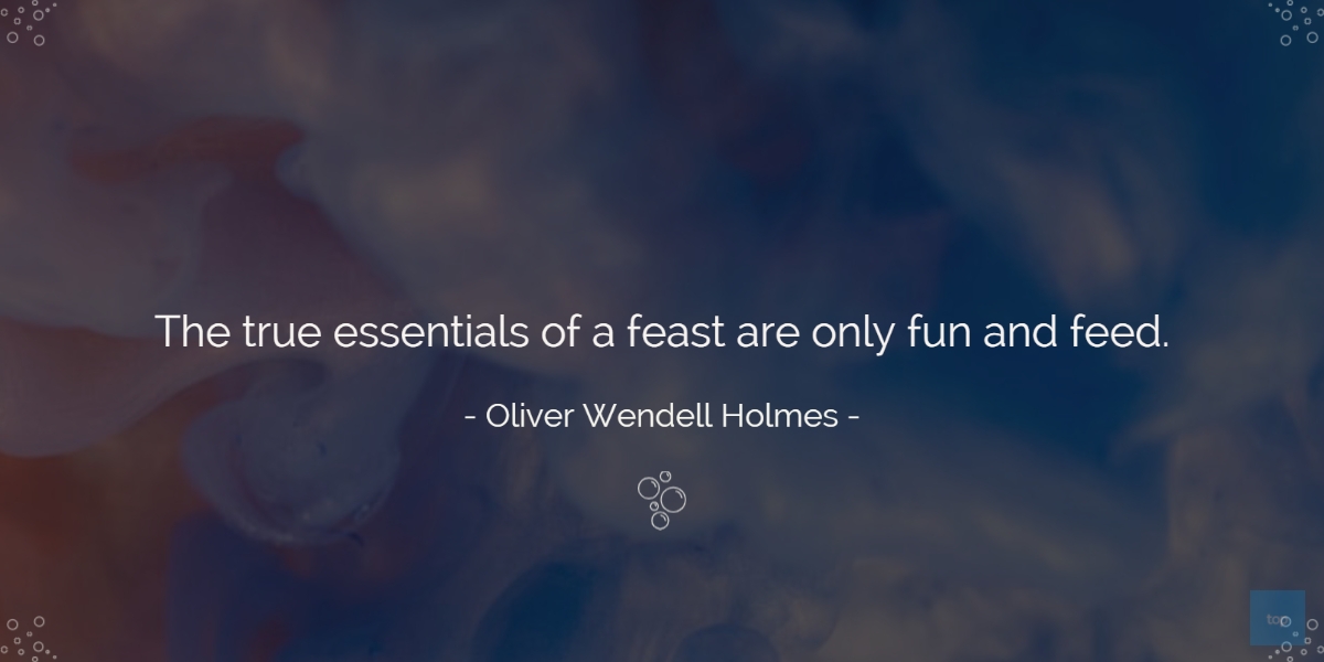 The true essentials of a feast are only fun and feed. - Oliver Wendell Holmes  