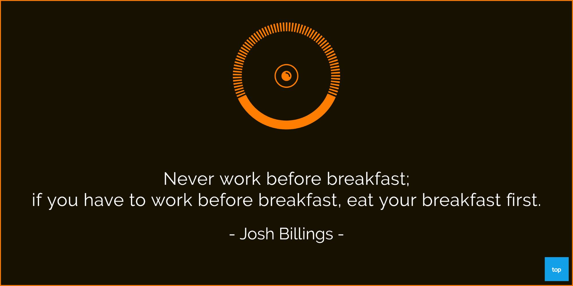 Never work before breakfast; if you have to work before breakfast, eat your breakfast first. -Josh Billings   quote