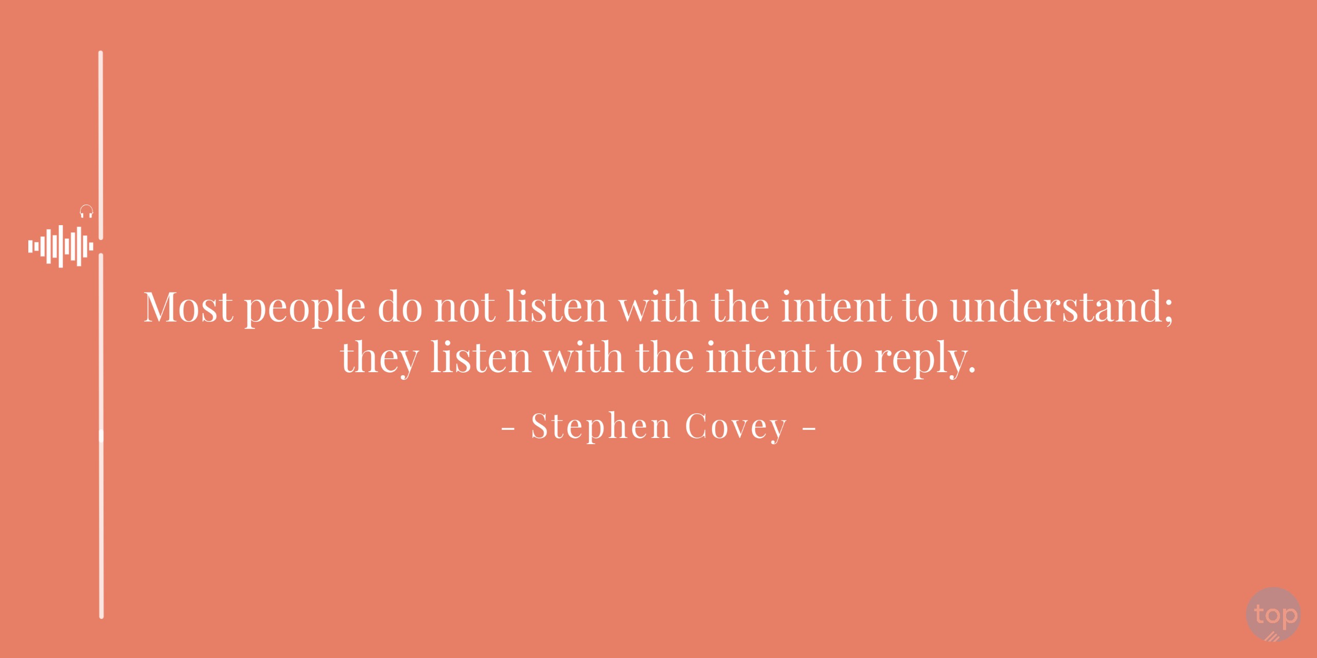 Most people do not listen with the intent to understand; they listen with the intent to reply. - Stephen Covey