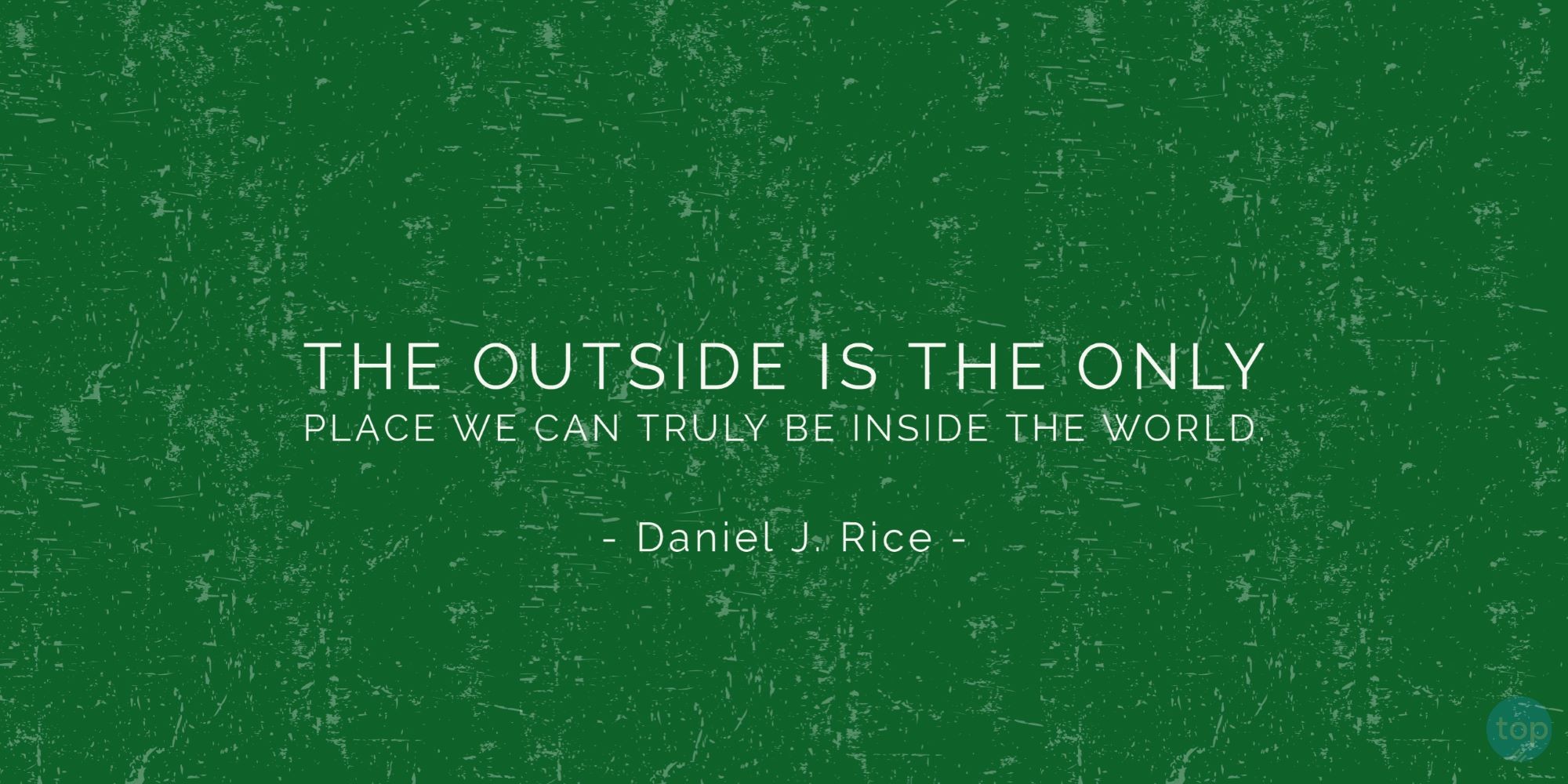 The outside is the only place we can truly be inside the world. - Daniel J. Rice