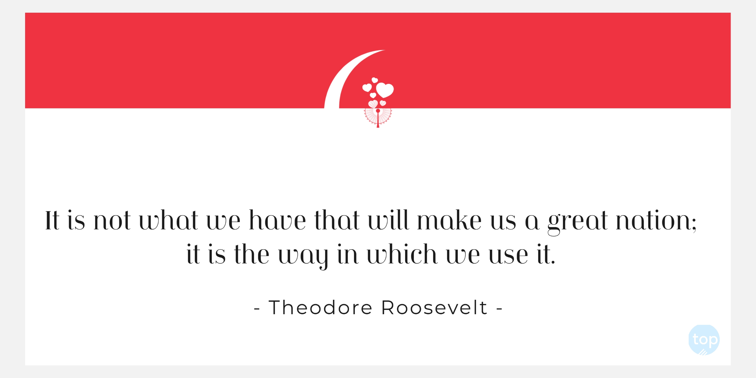 It is not what we have that will make us a great nation; it is the way in which we use it. - Theodore Roosevelt