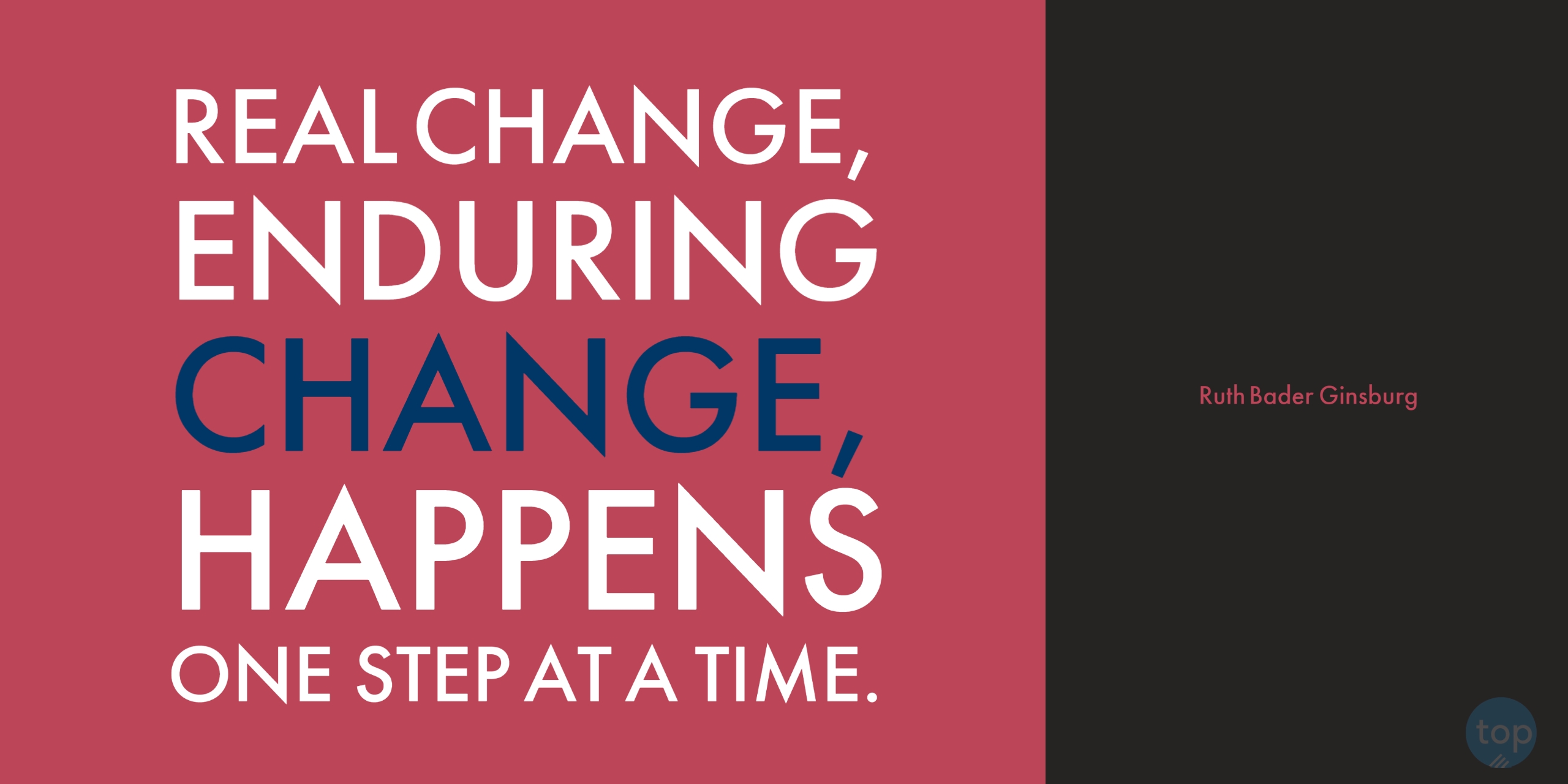 Real change, enduring change, happens one step at a time. --Ruth Bader Ginsburgquote