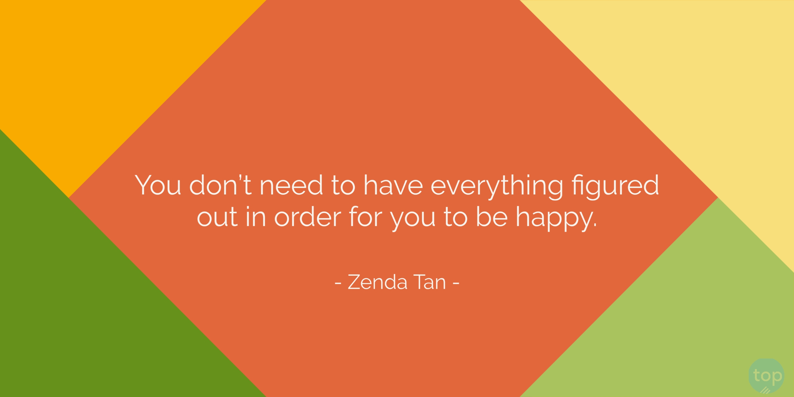 You don’t need to have everything figured out in order for you to be happy. - Zenda Tanquote