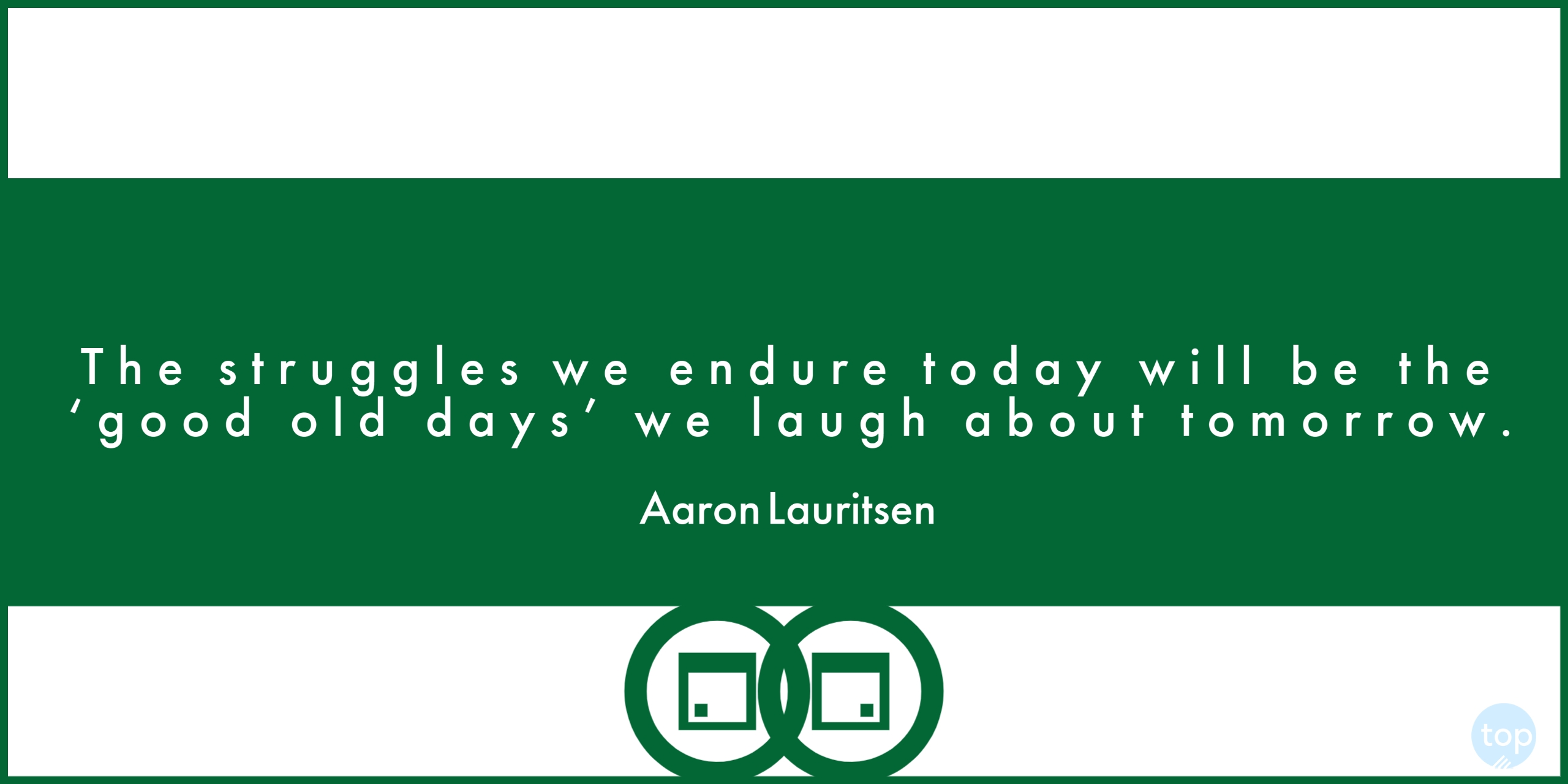 The struggles we endure today will be the ‘good old days’ we laugh about tomorrow. - Aaron Lauritsen