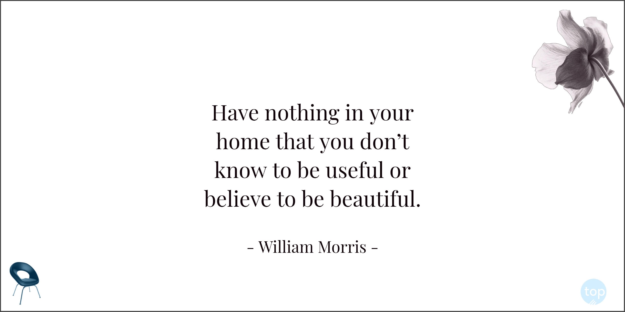 Have nothing in your home that you don't know to be useful or believe to be beautiful. - William Morrisquote
