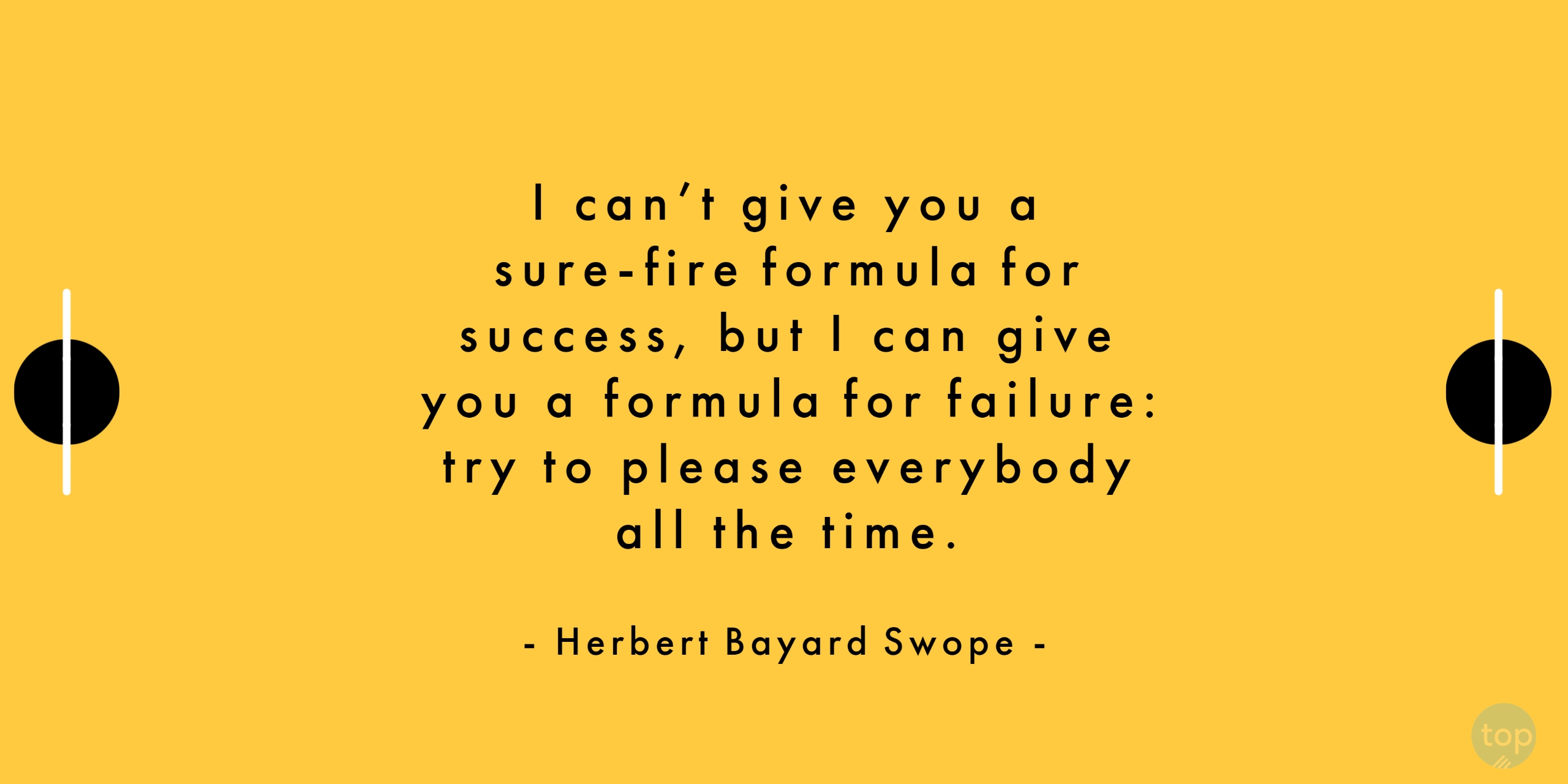 I can't give you a sure-fire formula for success, but I can give you a formula for failure: try to please everybody all the time.- Herbert Bayard Swopequote
