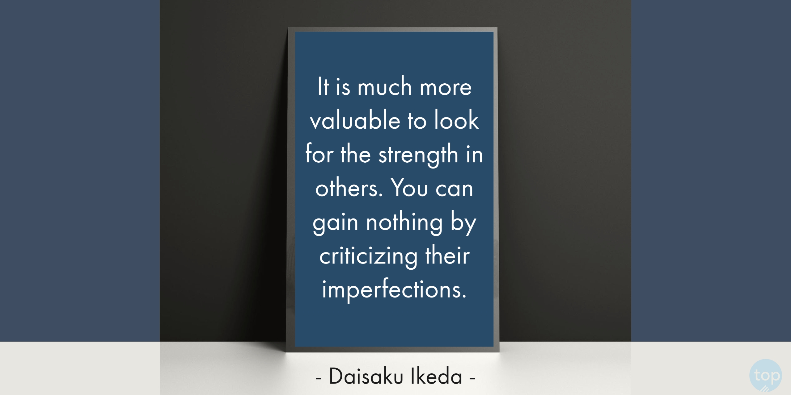 It is much more valuable to look for the strength in others. You can gain nothing by criticizing their imperfections. -Daisaku Ikedaquote