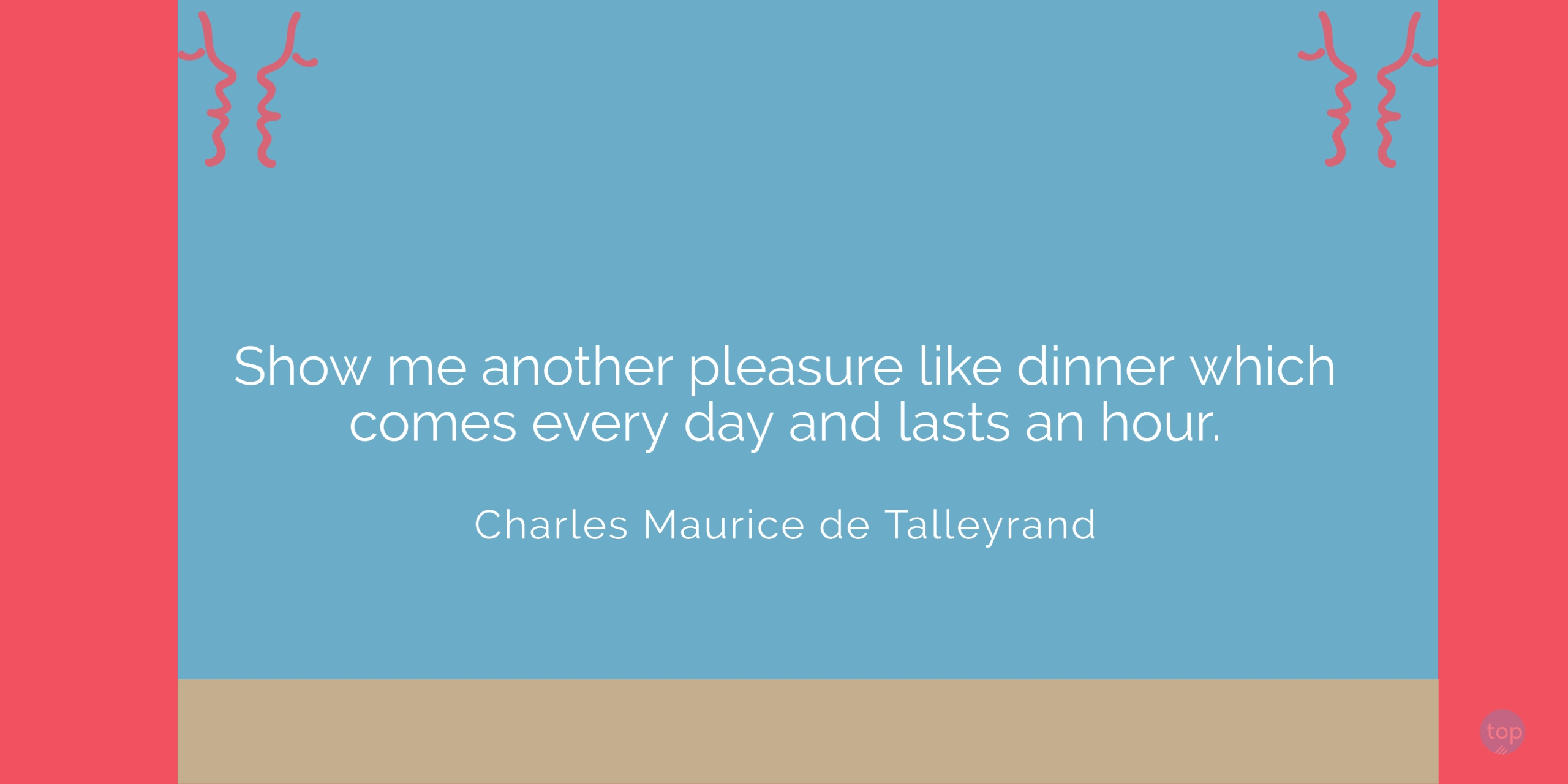 Show me another pleasure like dinner which comes every day and lasts an hour.Charles Maurice de Talleyrand