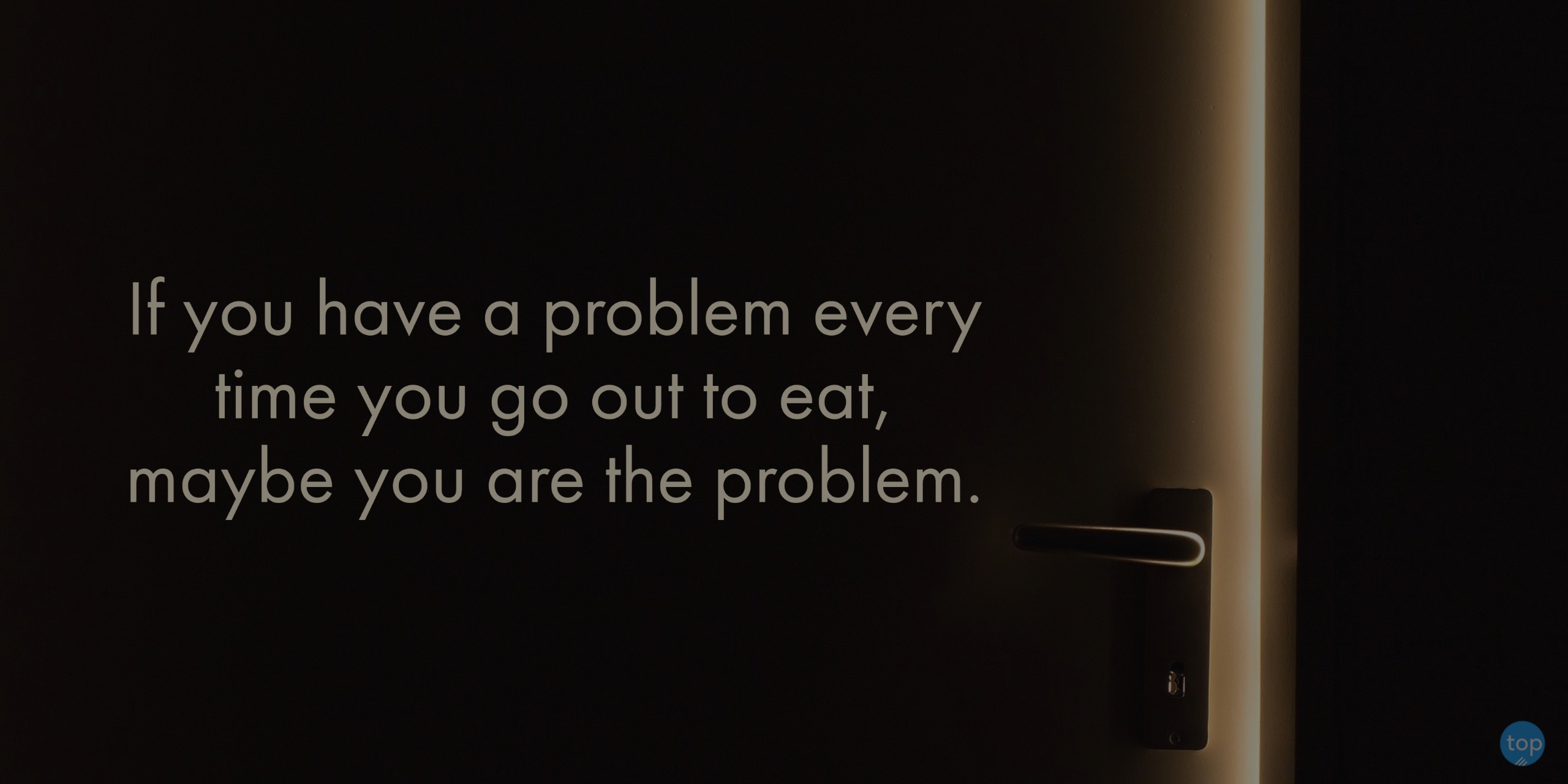 If you have a problem every time you go out to eat, maybe you are the problem. - unknown
