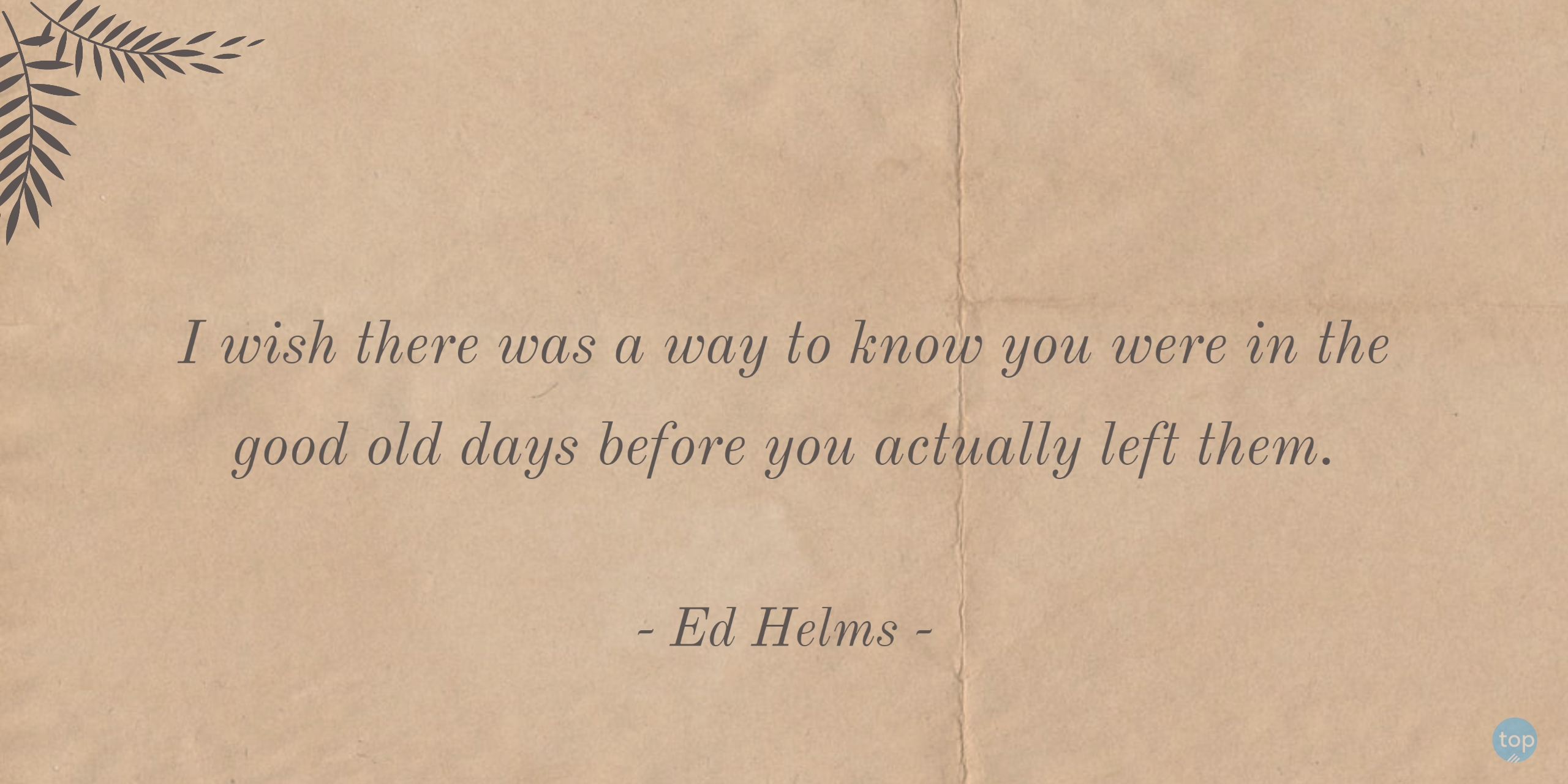 I wish there was a way to know you were in the good old days before you actually left them. - Ed Helms 