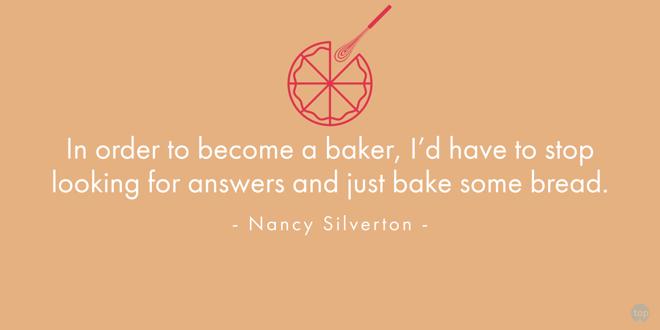 In order to become a baker, I’d have to stop looking for answers and just bake some bread. - Nancy Silvertonquote