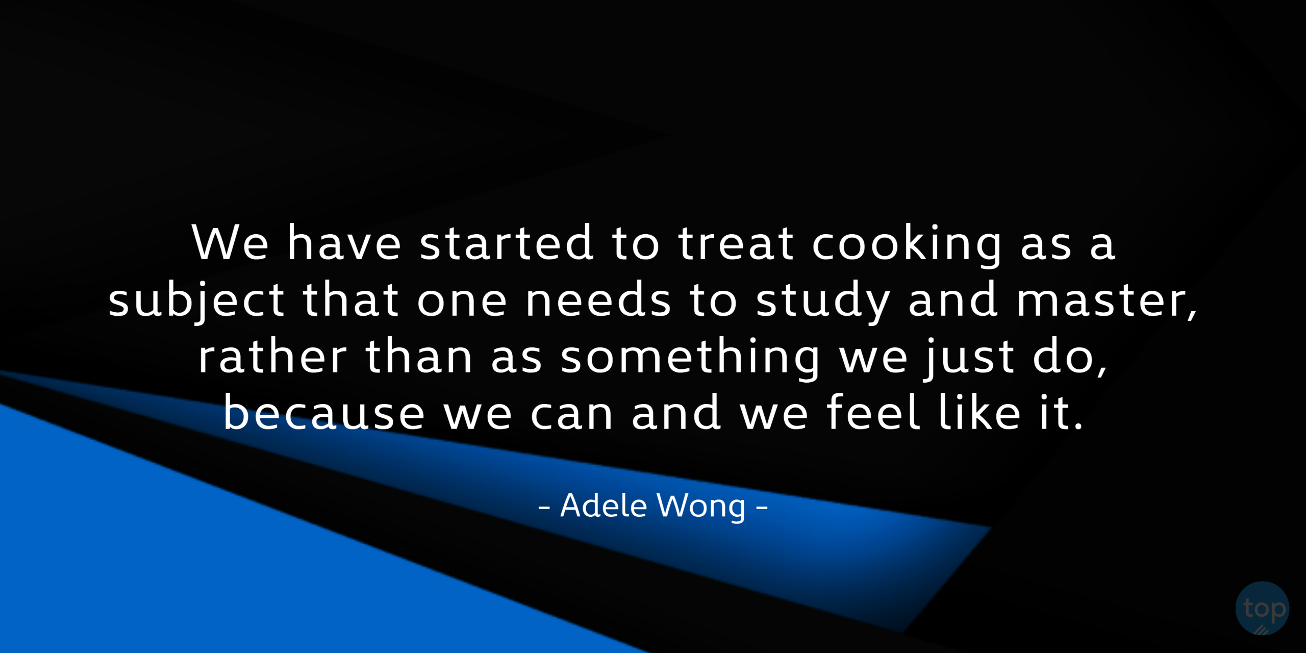 We have started to treat cooking as a subject that one needs to study and master, rather than as something we just do, because we can and we feel like it. - Adele Wongquote