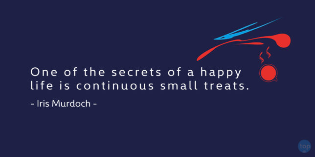 One of the secrets of a happy life is continuous small treats. - Iris Murdochquote