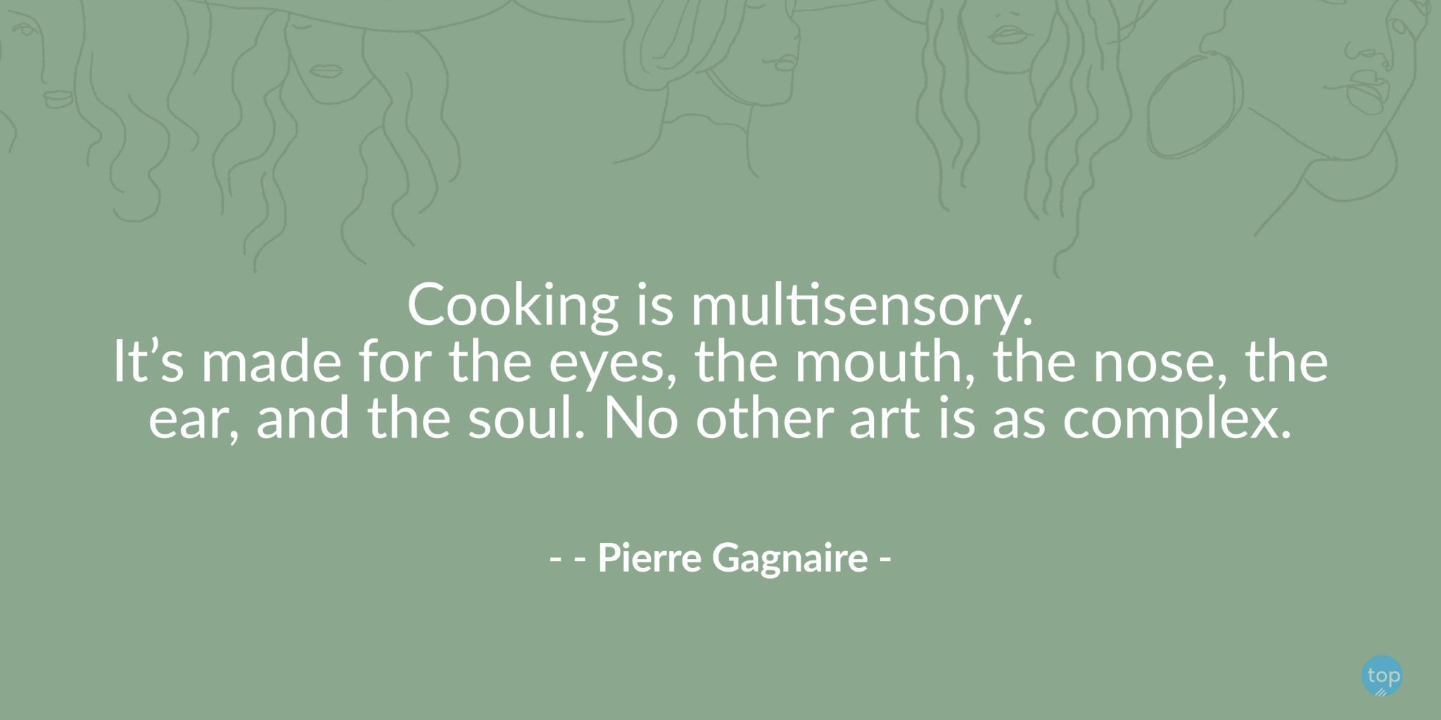 Cooking is multisensory. It’s made for the eyes, the mouth, the nose, the ear, and the soul. No other art is as complex. - Pierre Gagnairequote