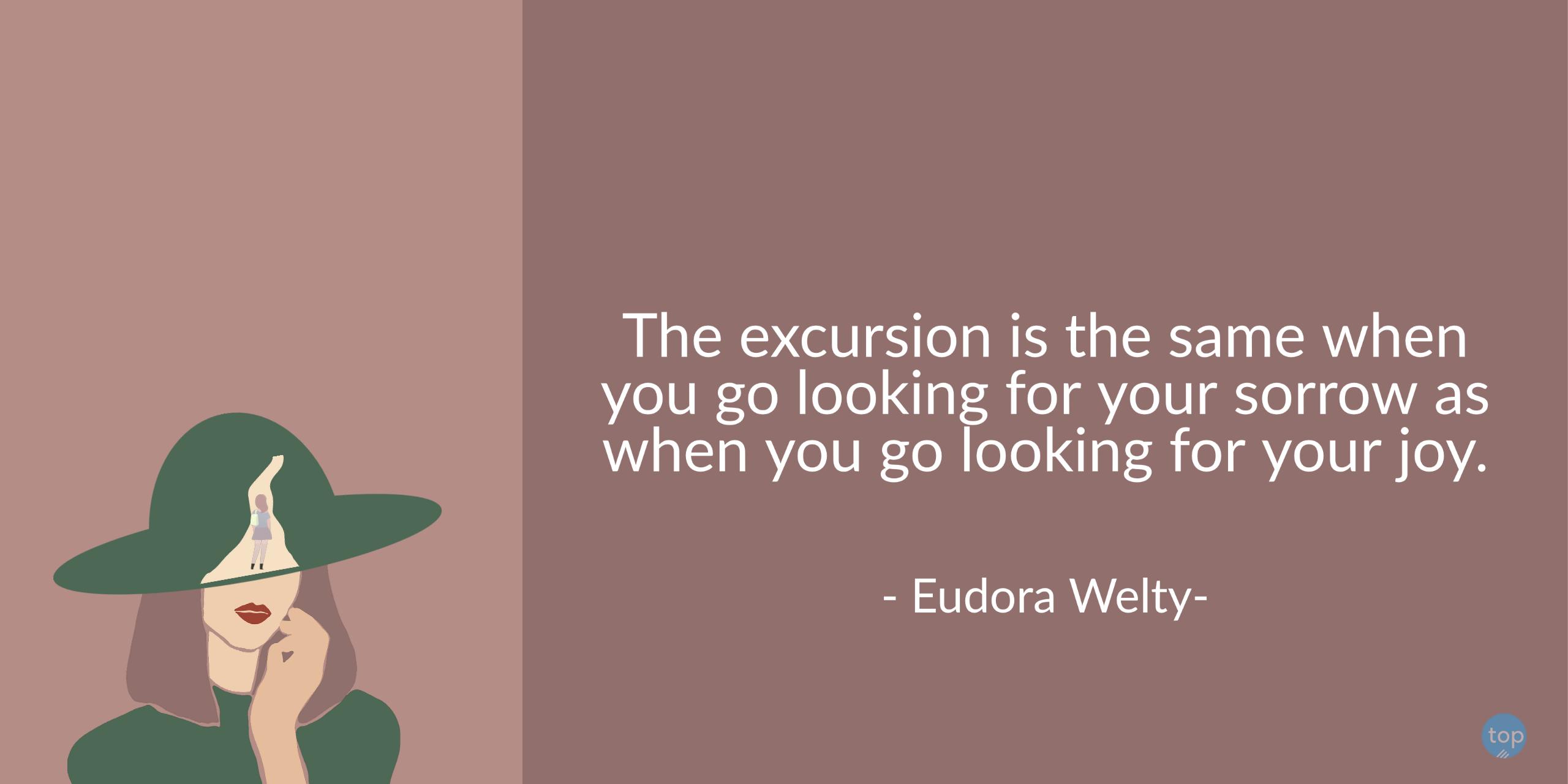The excursion is the same when you go looking for your sorrow as when you go looking for your joy. - Eudora Weltyquote
