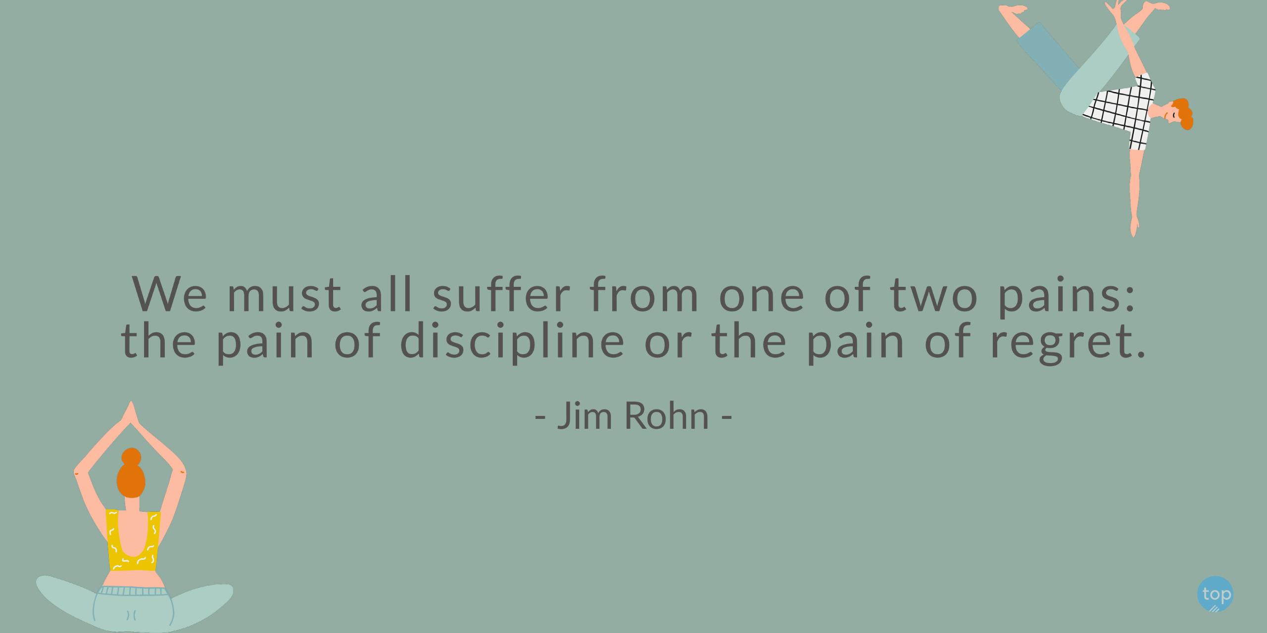 We must all suffer from one of two pains: the pain of discipline or the pain of regret.  - Jim Rohnquote