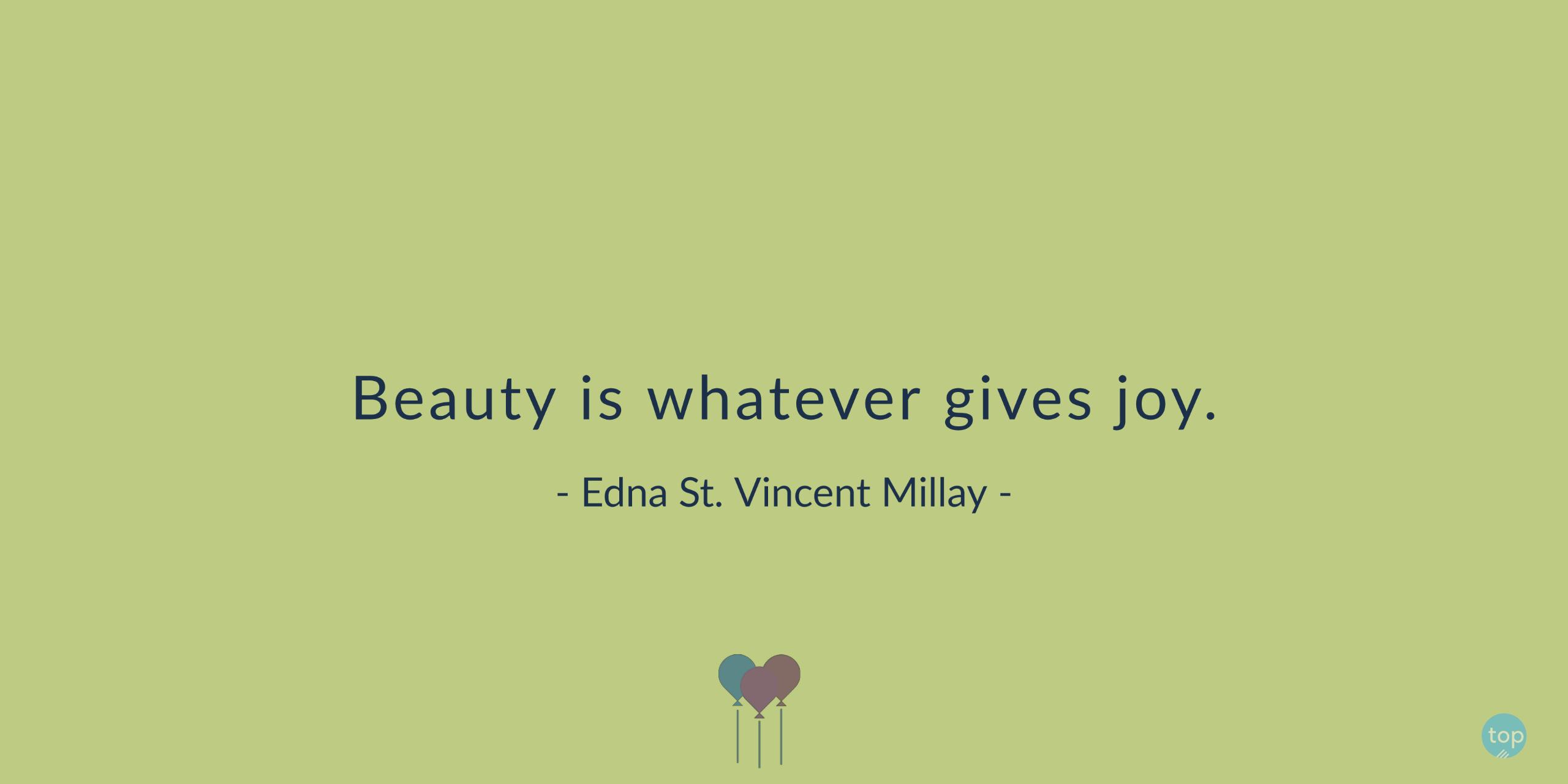 Beauty is whatever gives joy.- Edna St. Vincent Millayquote