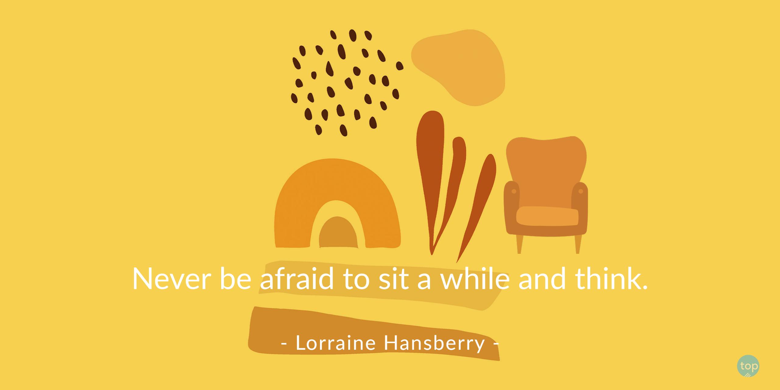 Never be afraid to sit a while and think.Lorraine Hansberryquote