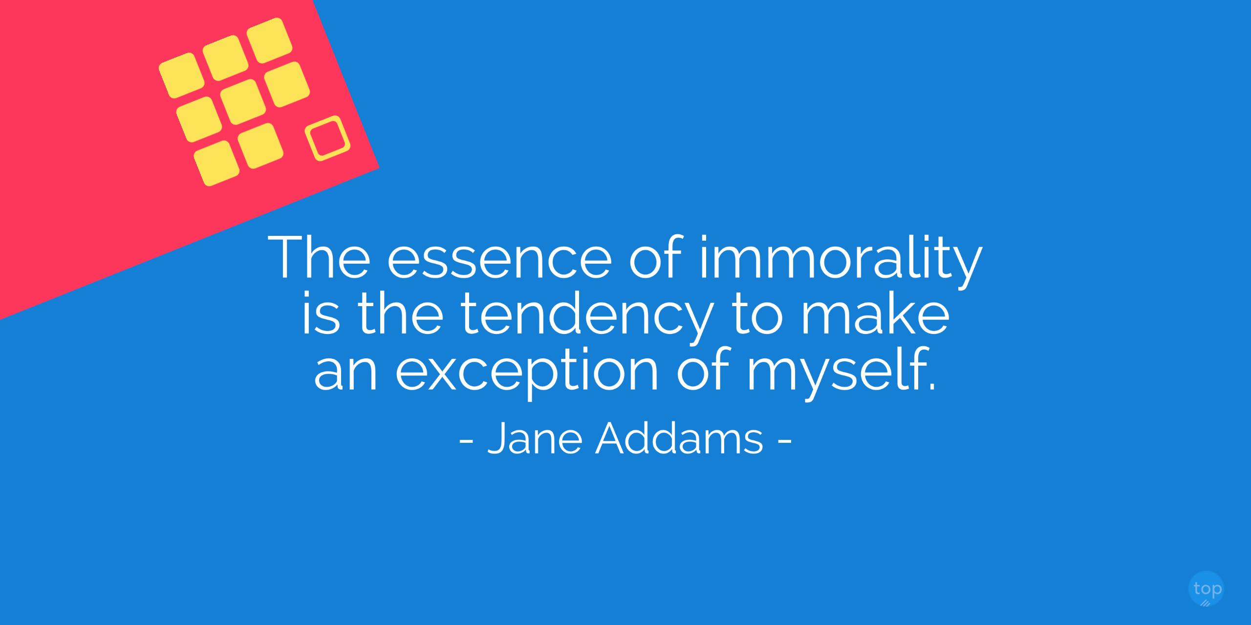 The essence of immorality is the tendency to make an exception of myself. - Jane Addamsquote