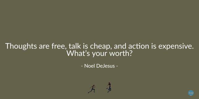Thoughts are free, talk is cheap, and action is expensive. What's your worth? - Noel DeJesusquote