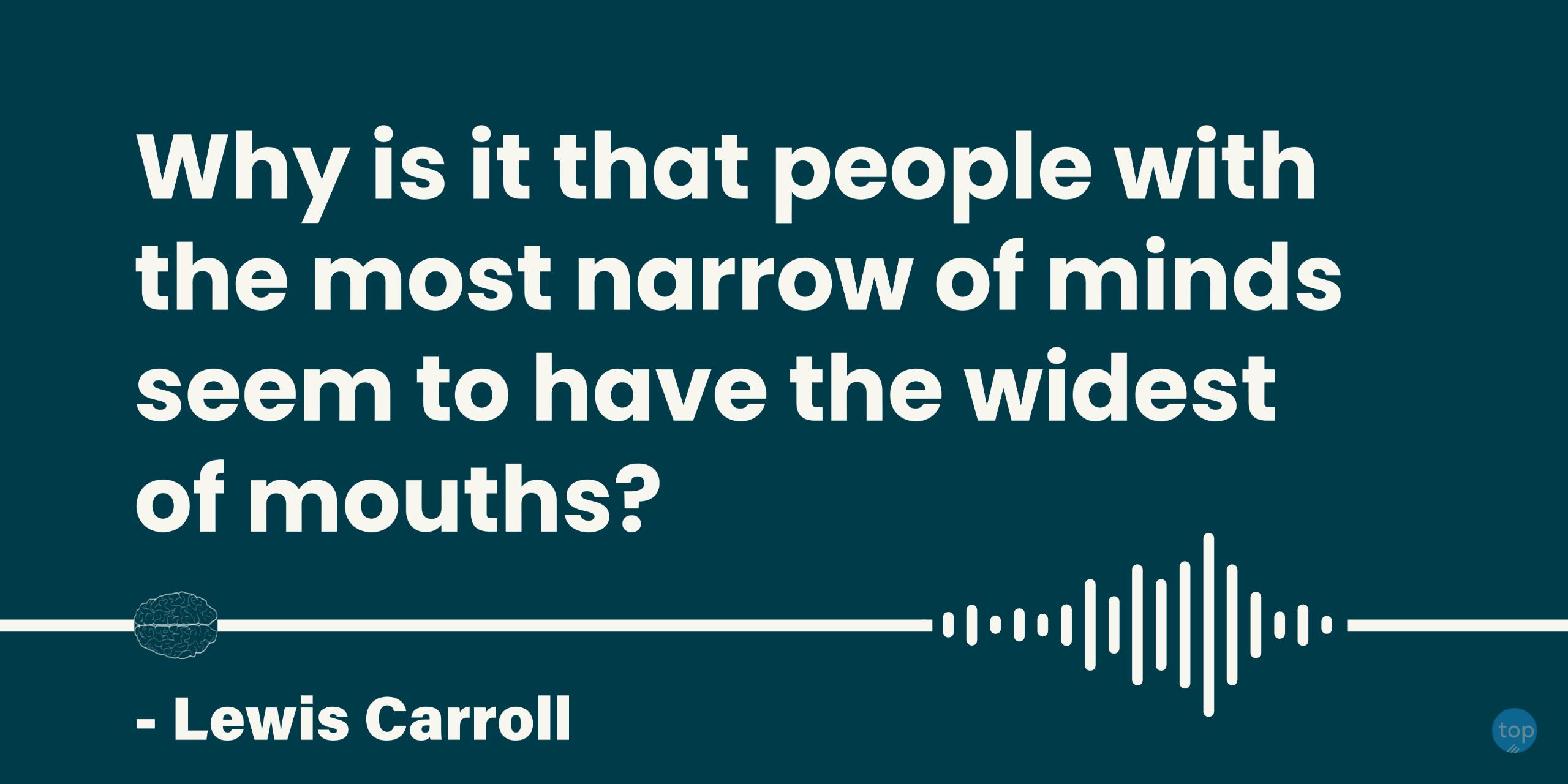 Why is it that people with the most narrow of minds seem to have the widest of mouths?- Lewis Carrollquote