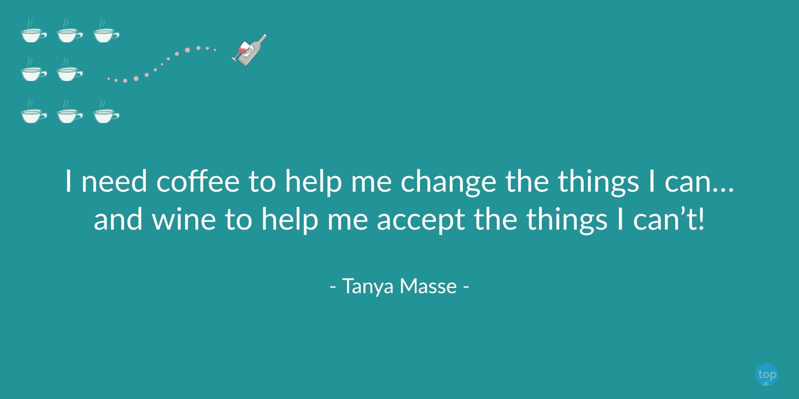 I need coffee to help me change the things I can… and wine to help me accept the things I can’t!  - Tanya Massequote